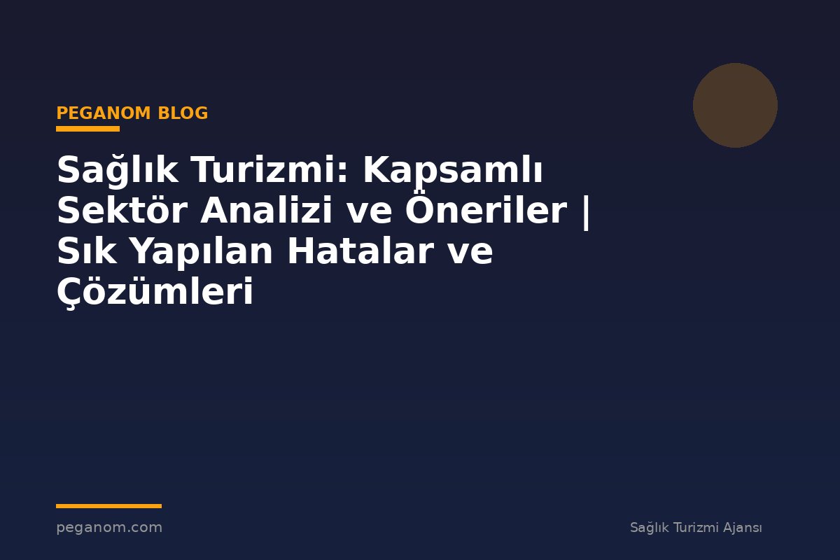 Sağlık Turizmi: Kapsamlı Sektör Analizi ve Öneriler | Sık Yapılan Hatalar ve Çözümleri
