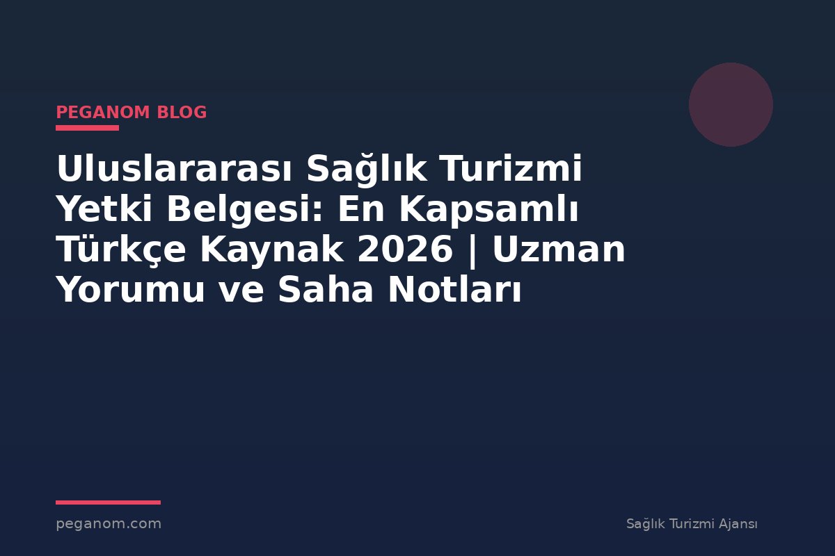 Uluslararası Sağlık Turizmi Yetki Belgesi: En Kapsamlı Türkçe Kaynak 2026 | Uzman Yorumu ve Saha Notları