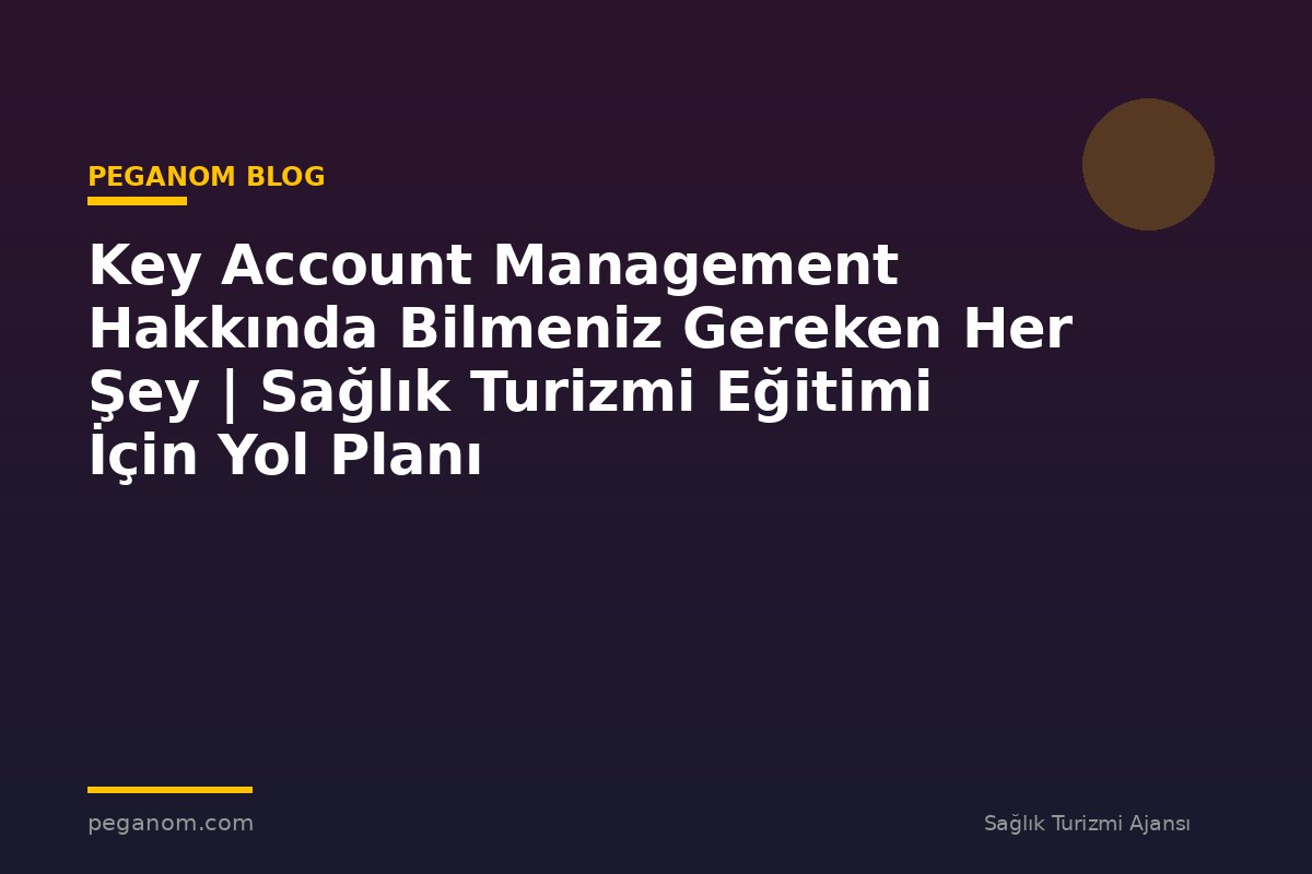Key Account Management Hakkında Bilmeniz Gereken Her Şey | Sağlık Turizmi Eğitimi İçin Yol Planı