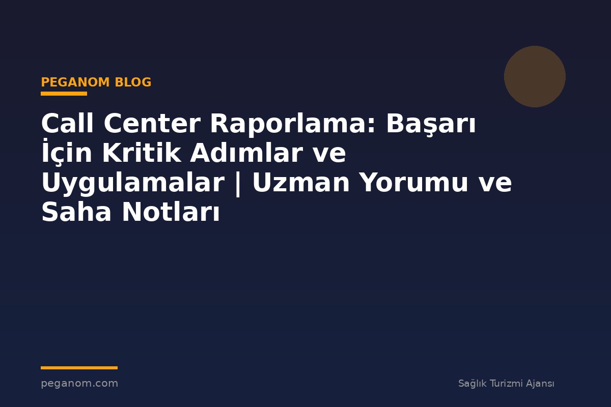 Call Center Raporlama: Başarı İçin Kritik Adımlar ve Uygulamalar | Uzman Yorumu ve Saha Notları