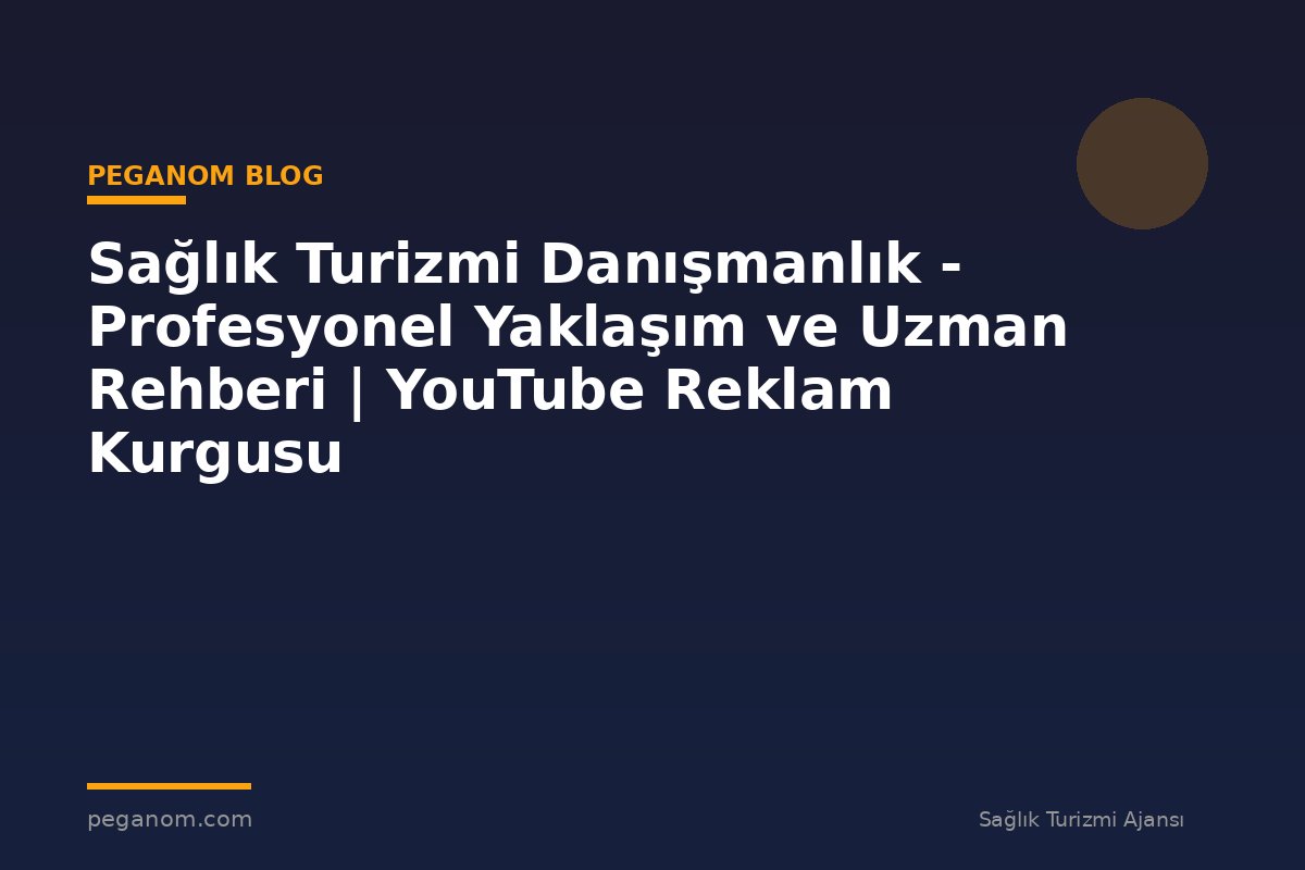 Sağlık Turizmi Danışmanlık - Profesyonel Yaklaşım ve Uzman Rehberi | YouTube Reklam Kurgusu