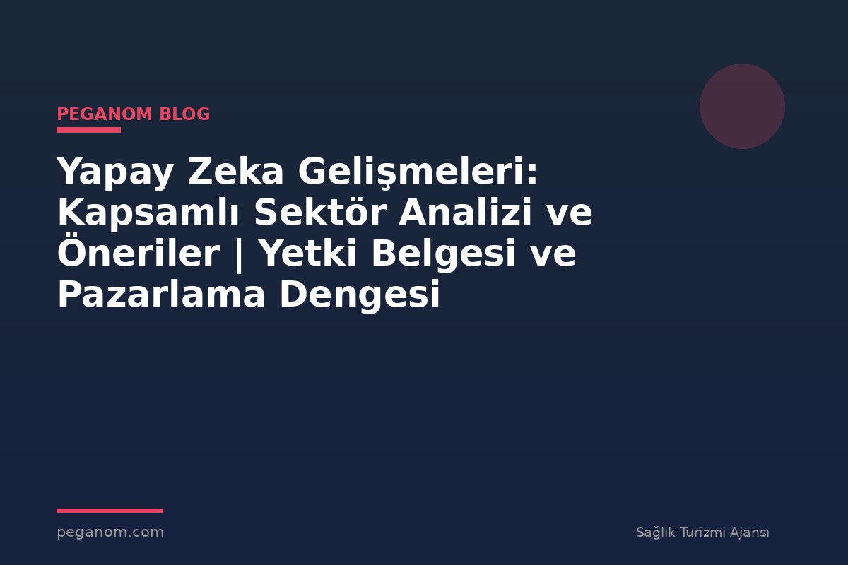 Yapay Zeka Gelişmeleri: Kapsamlı Sektör Analizi ve Öneriler | Yetki Belgesi ve Pazarlama Dengesi