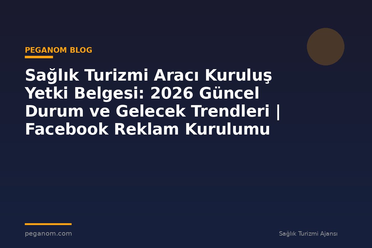 Sağlık Turizmi Aracı Kuruluş Yetki Belgesi: 2026 Güncel Durum ve Gelecek Trendleri | Facebook Reklam Kurulumu