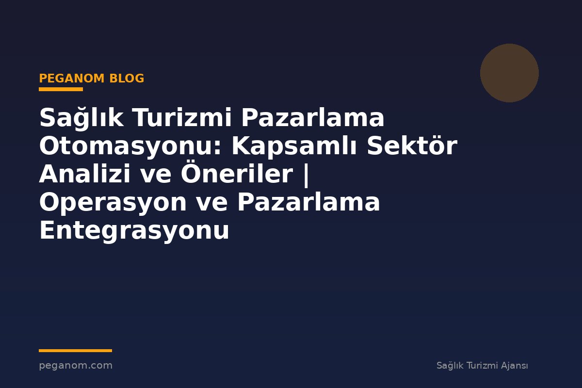 Sağlık Turizmi Pazarlama Otomasyonu: Kapsamlı Sektör Analizi ve Öneriler | Operasyon ve Pazarlama Entegrasyonu