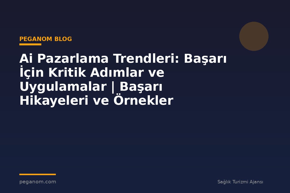 Ai Pazarlama Trendleri: Başarı İçin Kritik Adımlar ve Uygulamalar | Başarı Hikayeleri ve Örnekler