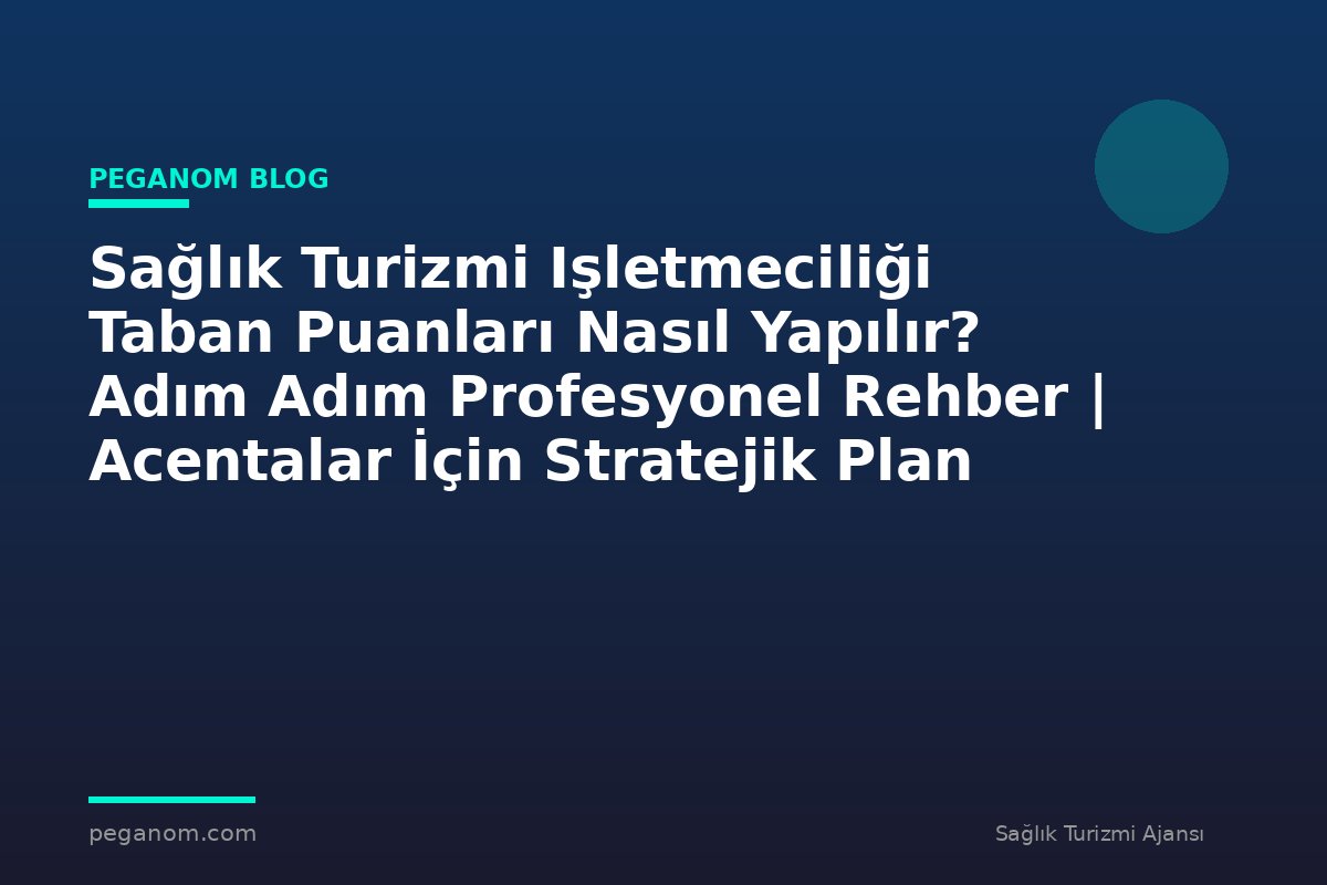 Sağlık Turizmi Işletmeciliği Taban Puanları Nasıl Yapılır? Adım Adım Profesyonel Rehber | Acentalar İçin Stratejik Plan