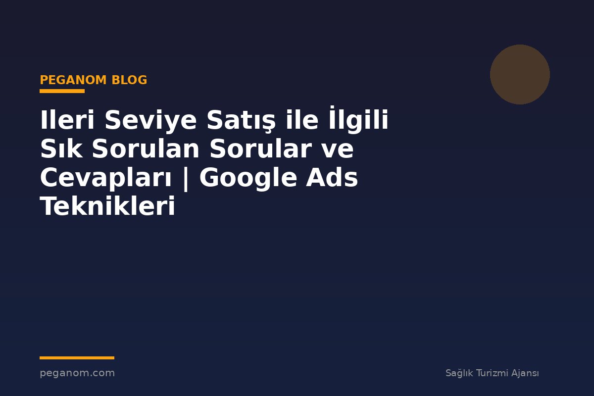 Ileri Seviye Satış ile İlgili Sık Sorulan Sorular ve Cevapları | Google Ads Teknikleri