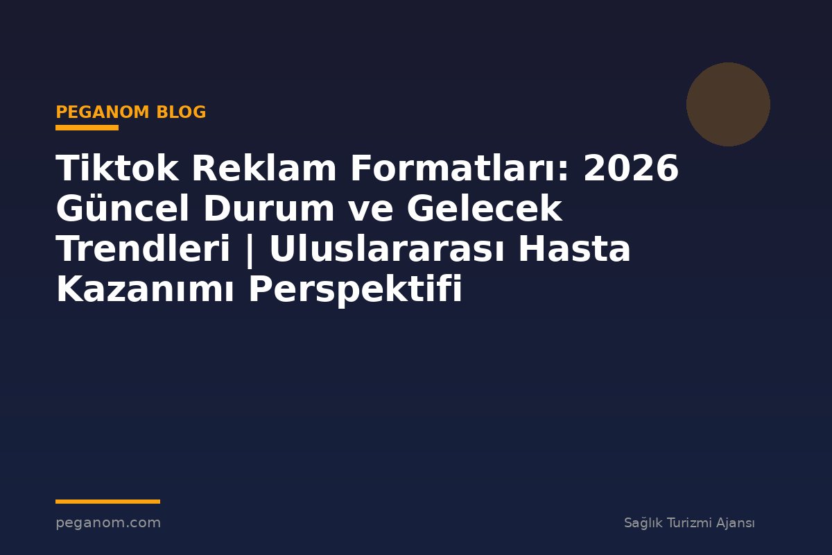 Tiktok Reklam Formatları: 2026 Güncel Durum ve Gelecek Trendleri | Uluslararası Hasta Kazanımı Perspektifi