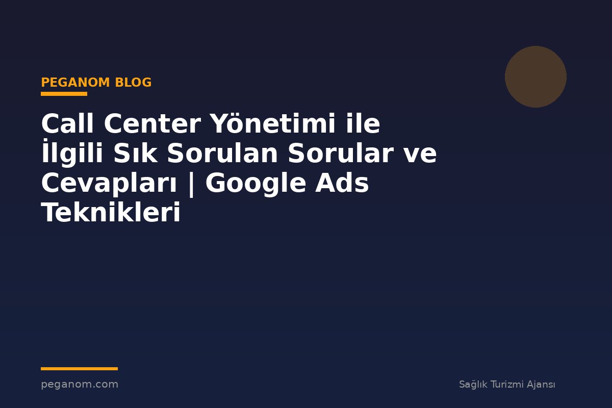 Call Center Yönetimi ile İlgili Sık Sorulan Sorular ve Cevapları | Google Ads Teknikleri