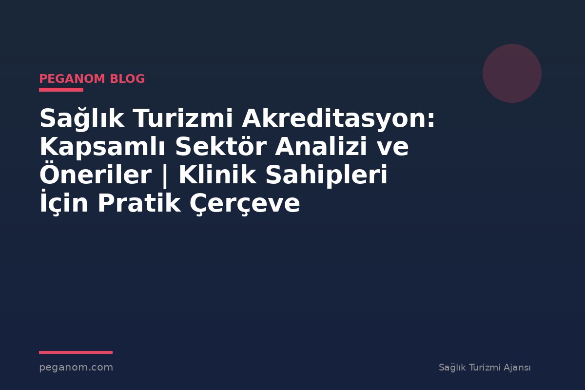 Sağlık Turizmi Akreditasyon: Kapsamlı Sektör Analizi ve Öneriler | Klinik Sahipleri İçin Pratik Çerçeve