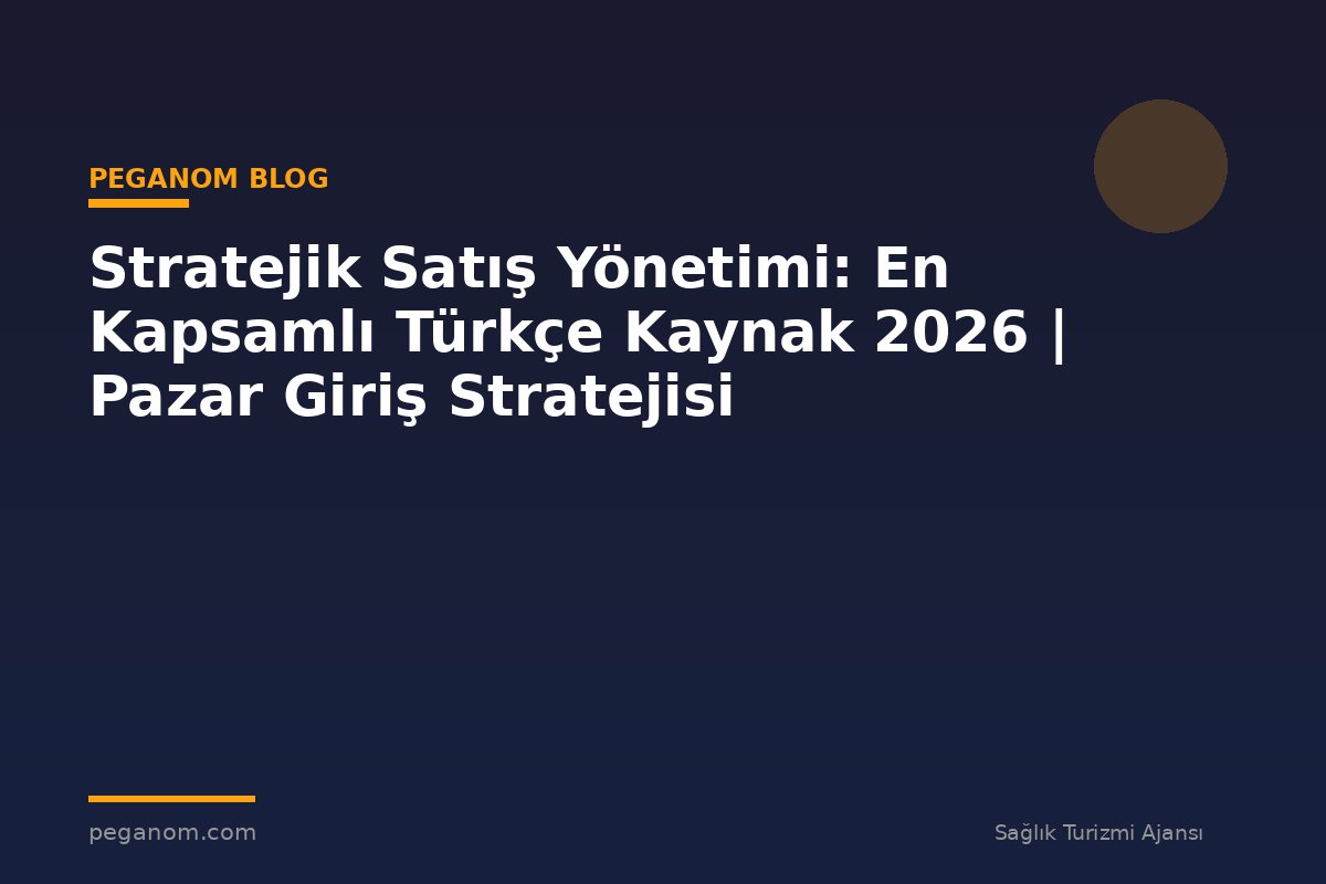 Stratejik Satış Yönetimi: En Kapsamlı Türkçe Kaynak 2026 | Pazar Giriş Stratejisi