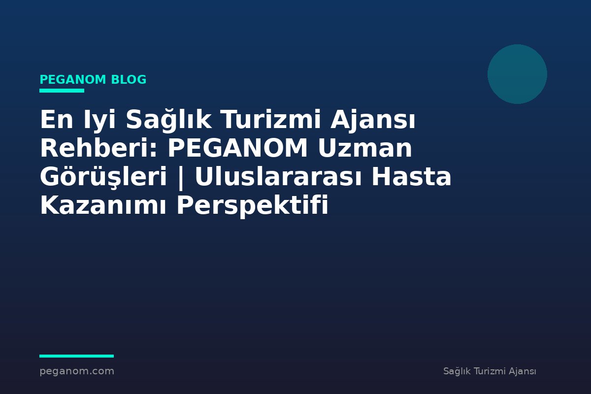 En Iyi Sağlık Turizmi Ajansı Rehberi: PEGANOM Uzman Görüşleri | Uluslararası Hasta Kazanımı Perspektifi