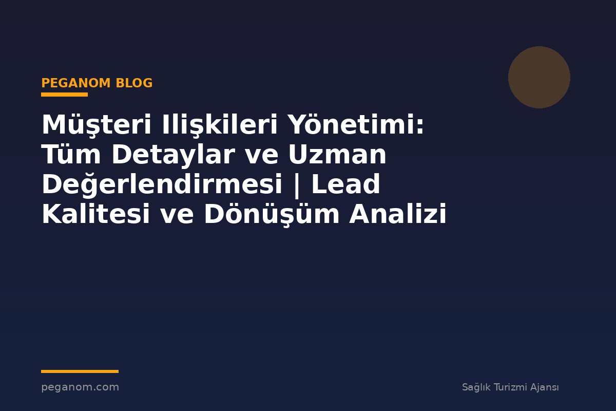 Müşteri Ilişkileri Yönetimi: Tüm Detaylar ve Uzman Değerlendirmesi | Lead Kalitesi ve Dönüşüm Analizi