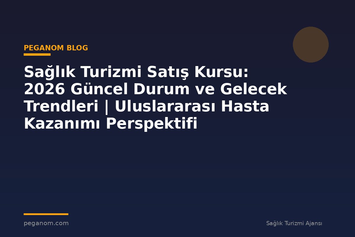 Sağlık Turizmi Satış Kursu: 2026 Güncel Durum ve Gelecek Trendleri | Uluslararası Hasta Kazanımı Perspektifi