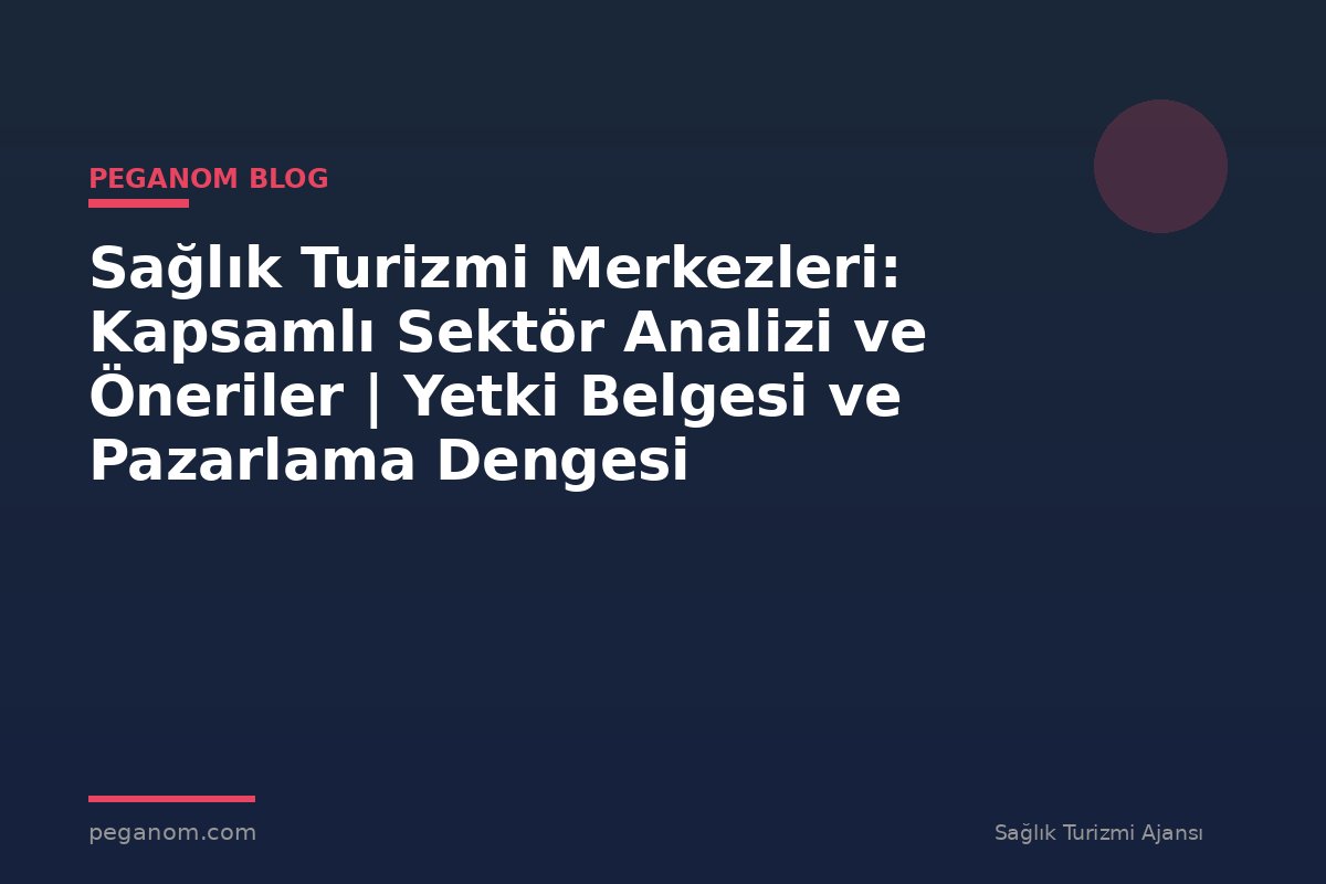 Sağlık Turizmi Merkezleri: Kapsamlı Sektör Analizi ve Öneriler | Yetki Belgesi ve Pazarlama Dengesi