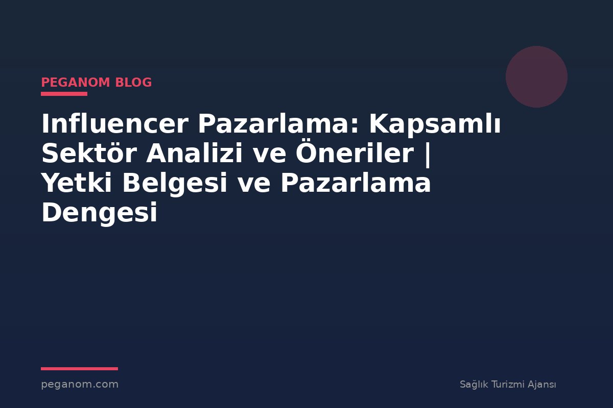 Influencer Pazarlama: Kapsamlı Sektör Analizi ve Öneriler | Yetki Belgesi ve Pazarlama Dengesi