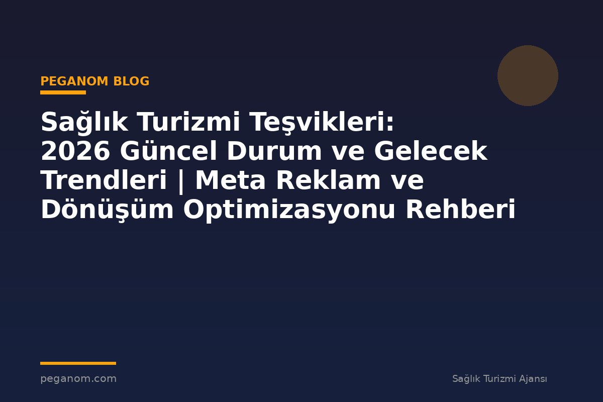 Sağlık Turizmi Teşvikleri: 2026 Güncel Durum ve Gelecek Trendleri | Meta Reklam ve Dönüşüm Optimizasyonu Rehberi