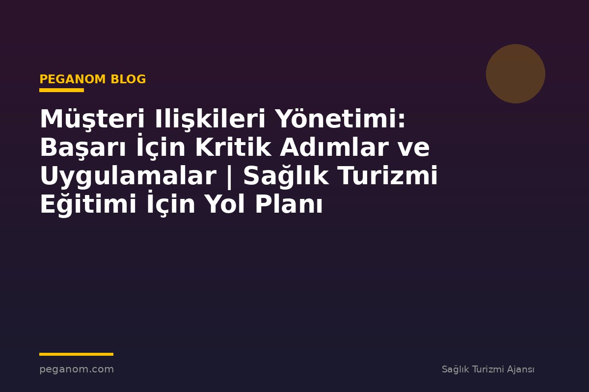 Müşteri Ilişkileri Yönetimi: Başarı İçin Kritik Adımlar ve Uygulamalar | Sağlık Turizmi Eğitimi İçin Yol Planı