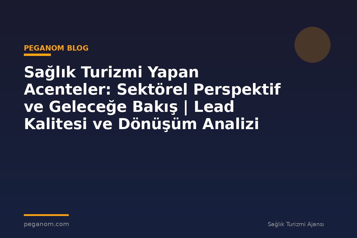 Sağlık Turizmi Yapan Acenteler: Sektörel Perspektif ve Geleceğe Bakış | Lead Kalitesi ve Dönüşüm Analizi