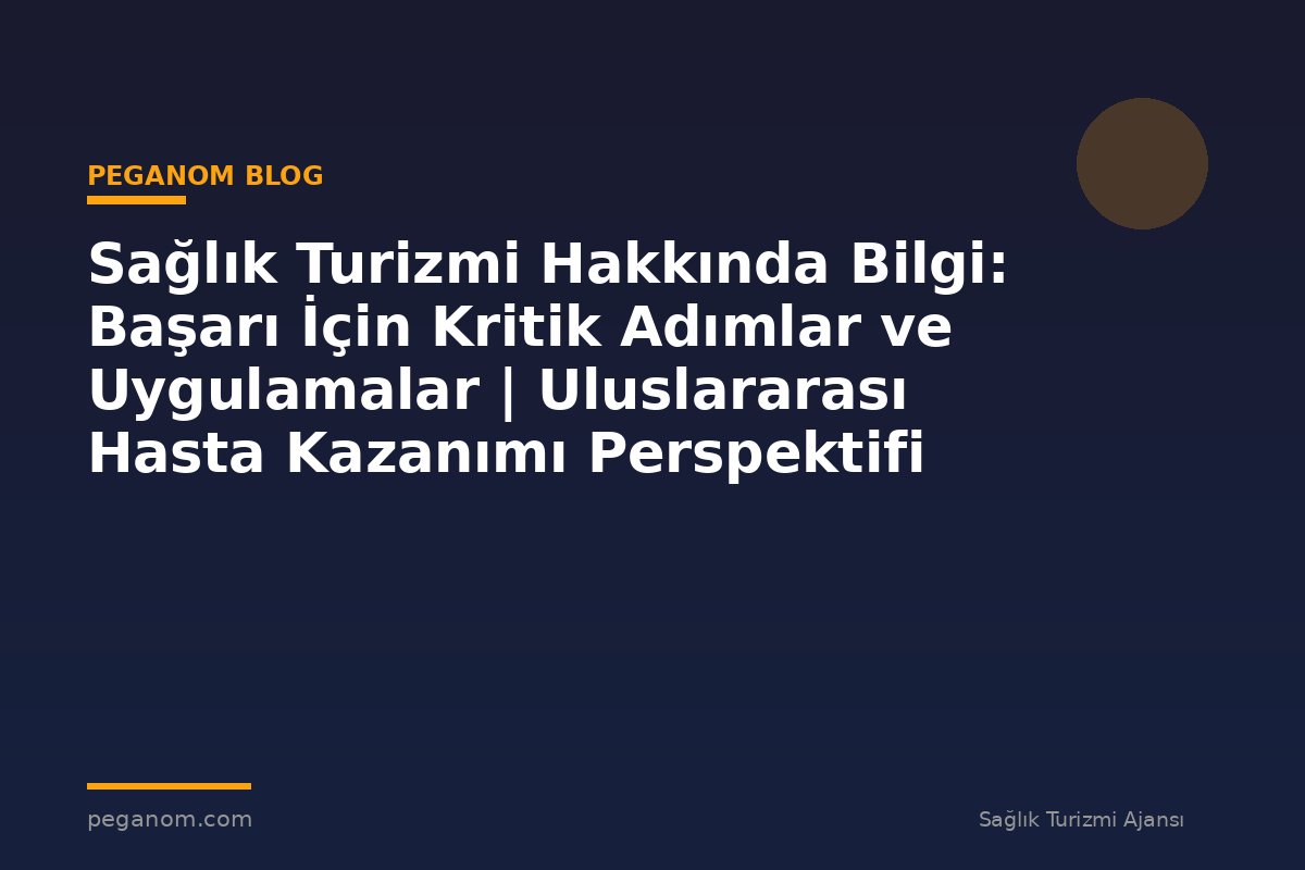 Sağlık Turizmi Hakkında Bilgi: Başarı İçin Kritik Adımlar ve Uygulamalar | Uluslararası Hasta Kazanımı Perspektifi