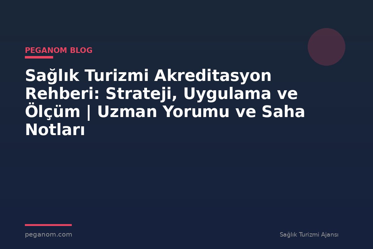 Sağlık Turizmi Akreditasyon Rehberi: Strateji, Uygulama ve Ölçüm | Uzman Yorumu ve Saha Notları