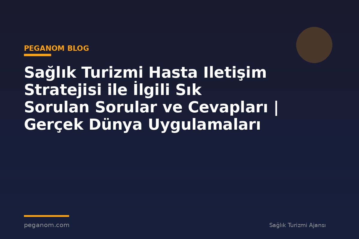 Sağlık Turizmi Hasta Iletişim Stratejisi ile İlgili Sık Sorulan Sorular ve Cevapları | Gerçek Dünya Uygulamaları