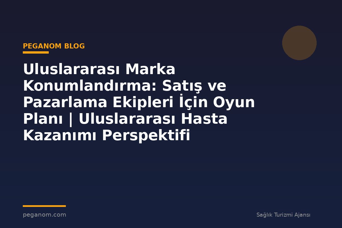 Uluslararası Marka Konumlandırma: Satış ve Pazarlama Ekipleri İçin Oyun Planı | Uluslararası Hasta Kazanımı Perspektifi