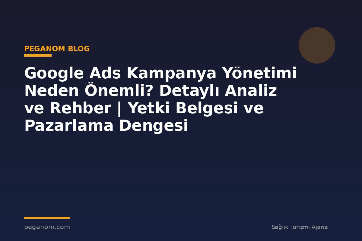 Google Ads Kampanya Yönetimi Neden Önemli? Detaylı Analiz ve Rehber | Yetki Belgesi ve Pazarlama Dengesi