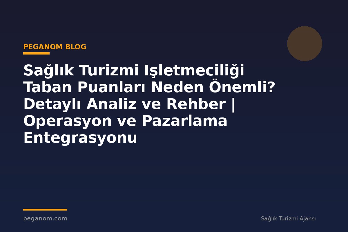 Sağlık Turizmi Işletmeciliği Taban Puanları Neden Önemli? Detaylı Analiz ve Rehber | Operasyon ve Pazarlama Entegrasyonu