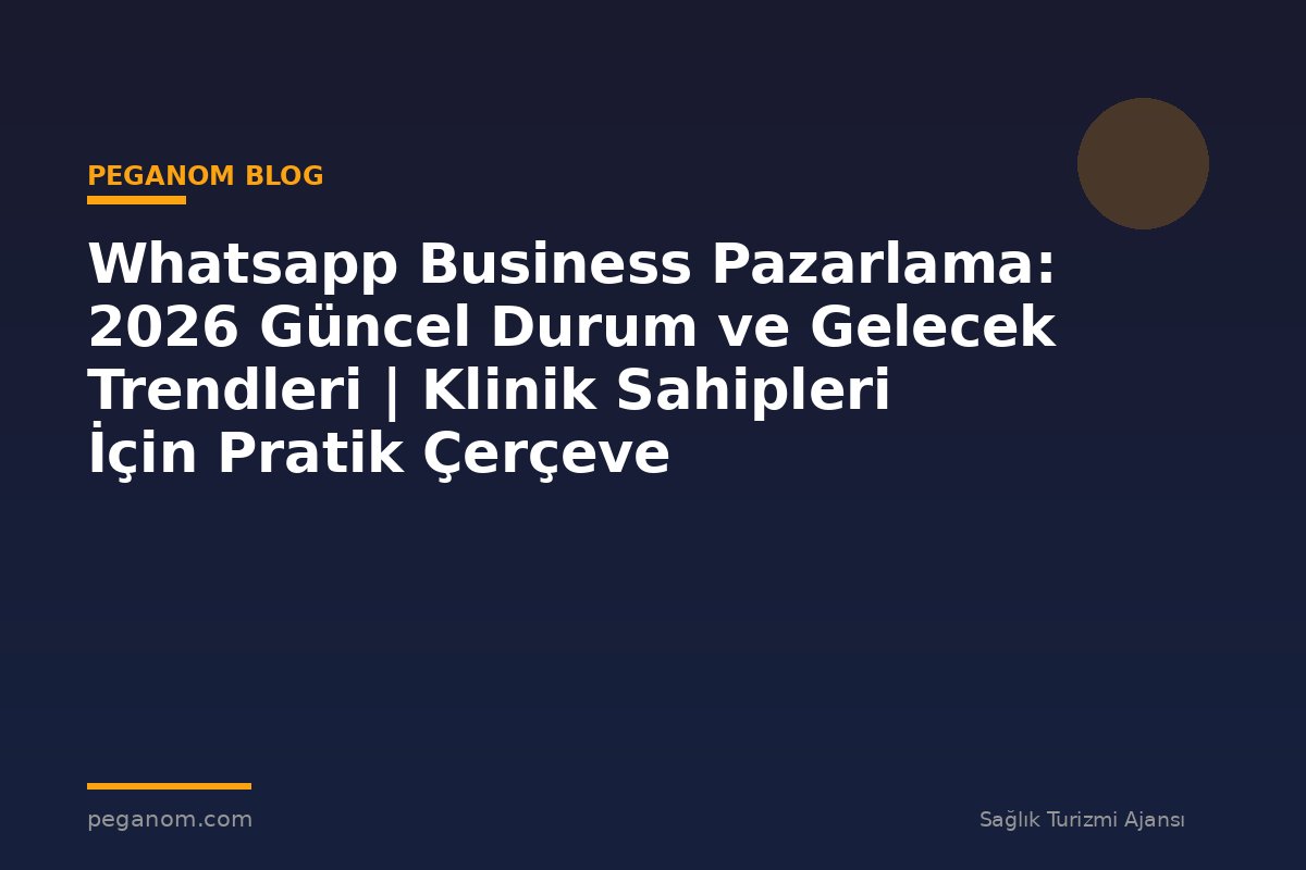 Whatsapp Business Pazarlama: 2026 Güncel Durum ve Gelecek Trendleri | Klinik Sahipleri İçin Pratik Çerçeve