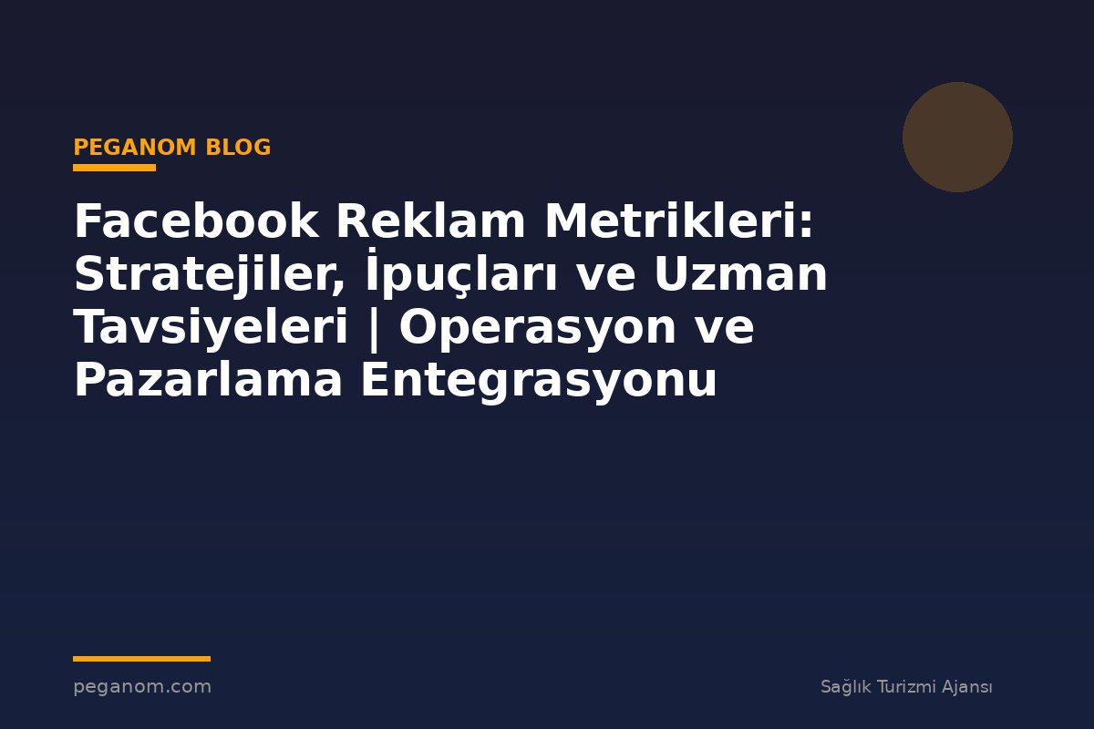 Facebook Reklam Metrikleri: Stratejiler, İpuçları ve Uzman Tavsiyeleri | Operasyon ve Pazarlama Entegrasyonu