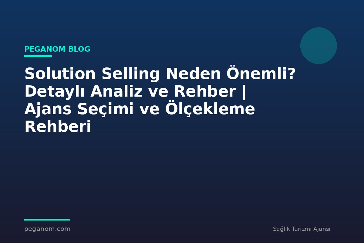 Solution Selling Neden Önemli? Detaylı Analiz ve Rehber | Ajans Seçimi ve Ölçekleme Rehberi