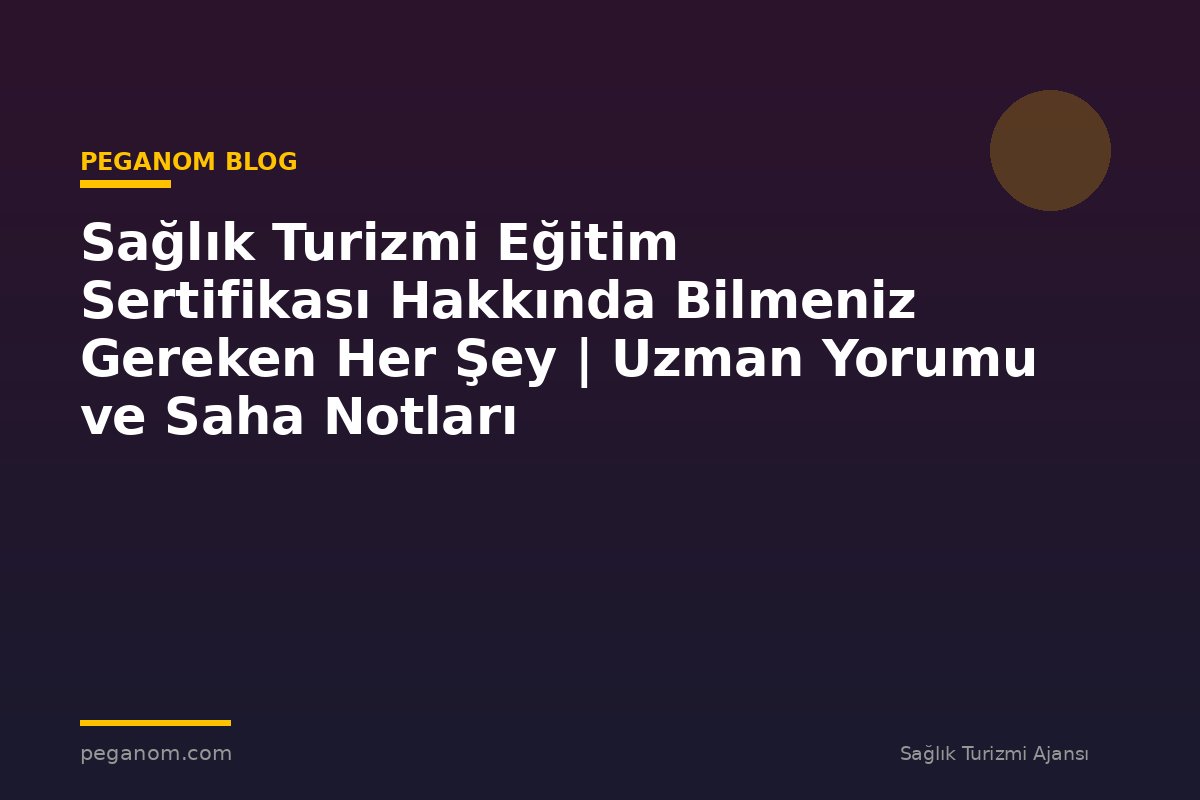 Sağlık Turizmi Eğitim Sertifikası Hakkında Bilmeniz Gereken Her Şey | Uzman Yorumu ve Saha Notları