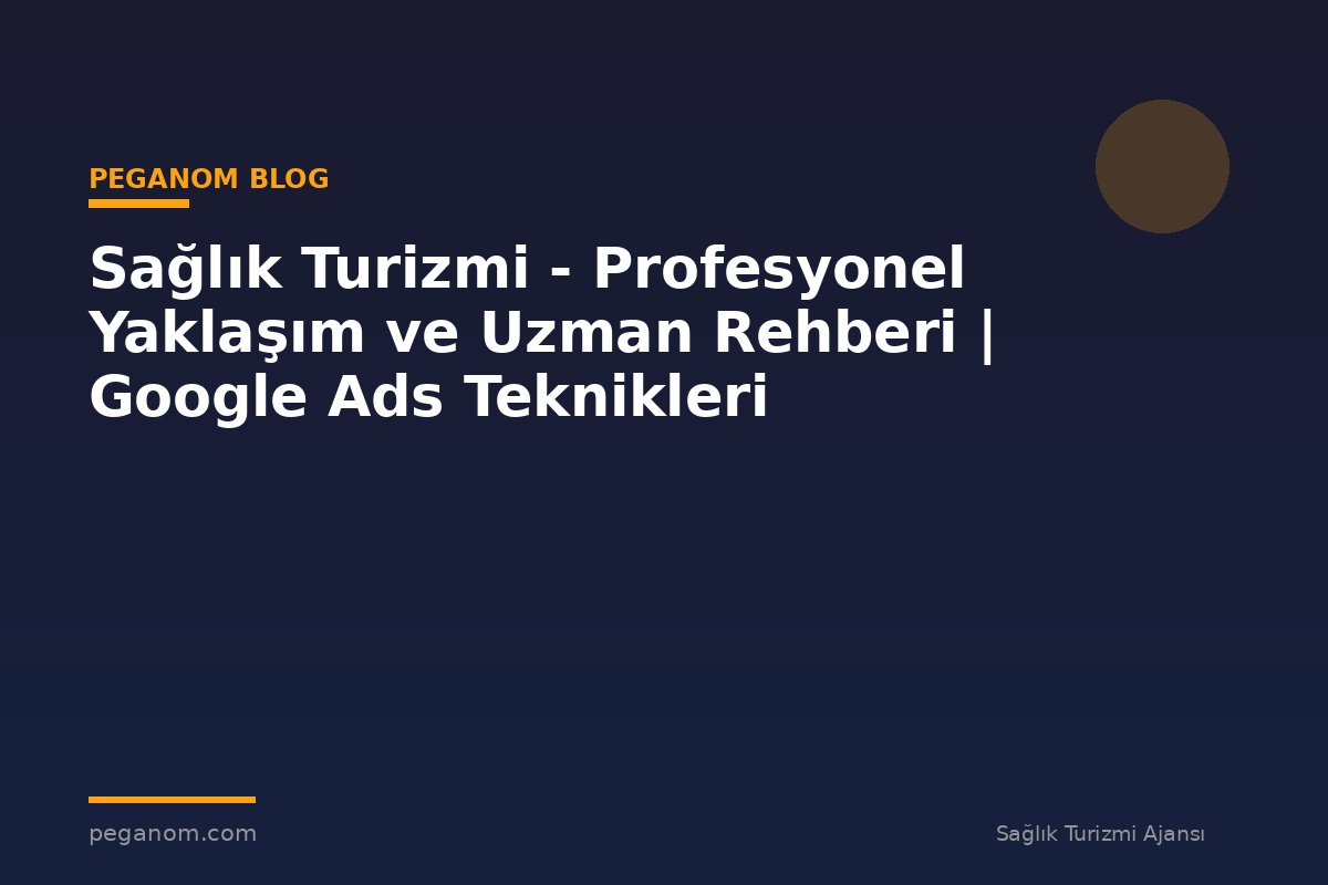 Sağlık Turizmi - Profesyonel Yaklaşım ve Uzman Rehberi | Google Ads Teknikleri