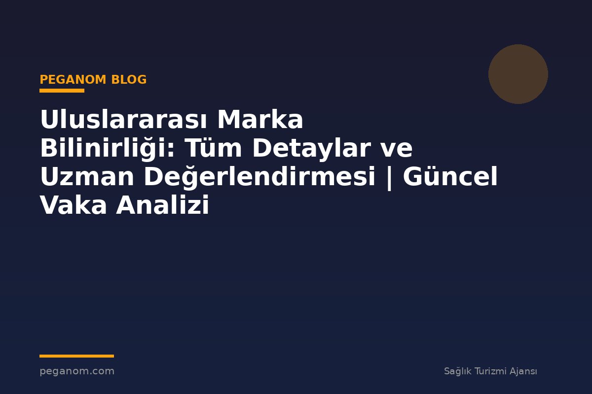 Uluslararası Marka Bilinirliği: Tüm Detaylar ve Uzman Değerlendirmesi | Güncel Vaka Analizi