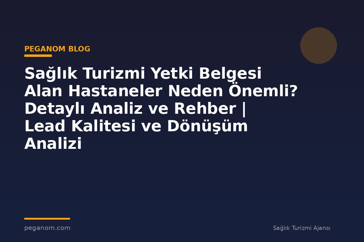 Sağlık Turizmi Yetki Belgesi Alan Hastaneler Neden Önemli? Detaylı Analiz ve Rehber | Lead Kalitesi ve Dönüşüm Analizi
