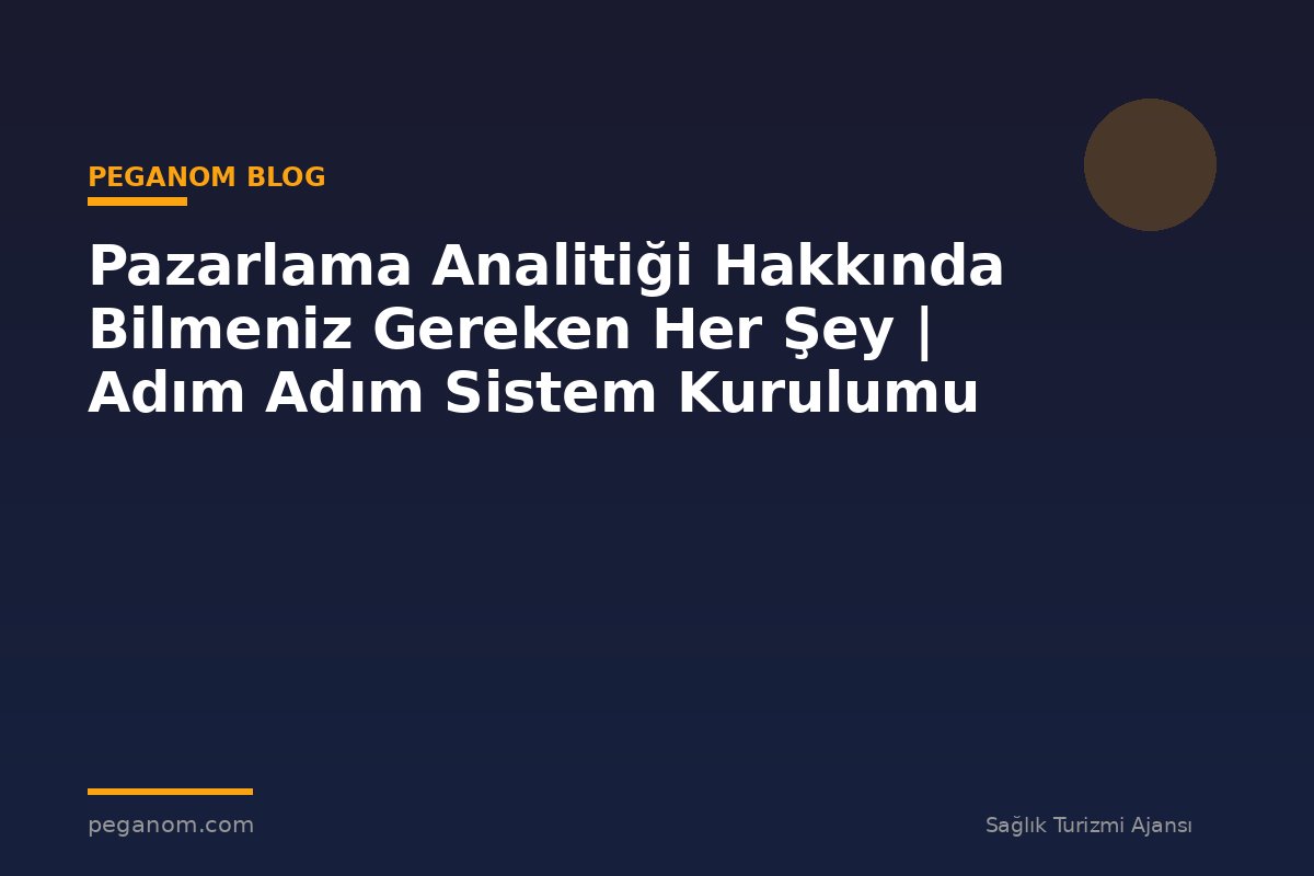 Pazarlama Analitiği Hakkında Bilmeniz Gereken Her Şey | Adım Adım Sistem Kurulumu
