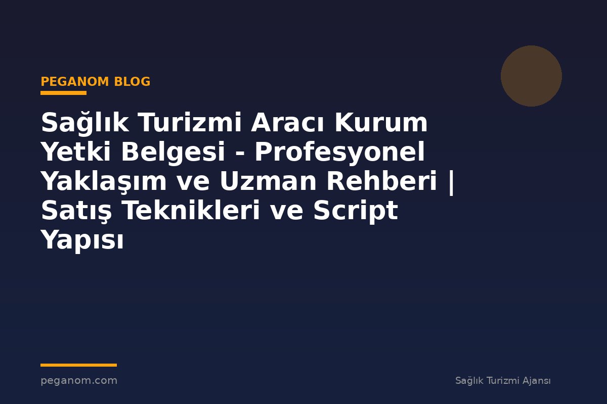 Sağlık Turizmi Aracı Kurum Yetki Belgesi - Profesyonel Yaklaşım ve Uzman Rehberi | Satış Teknikleri ve Script Yapısı
