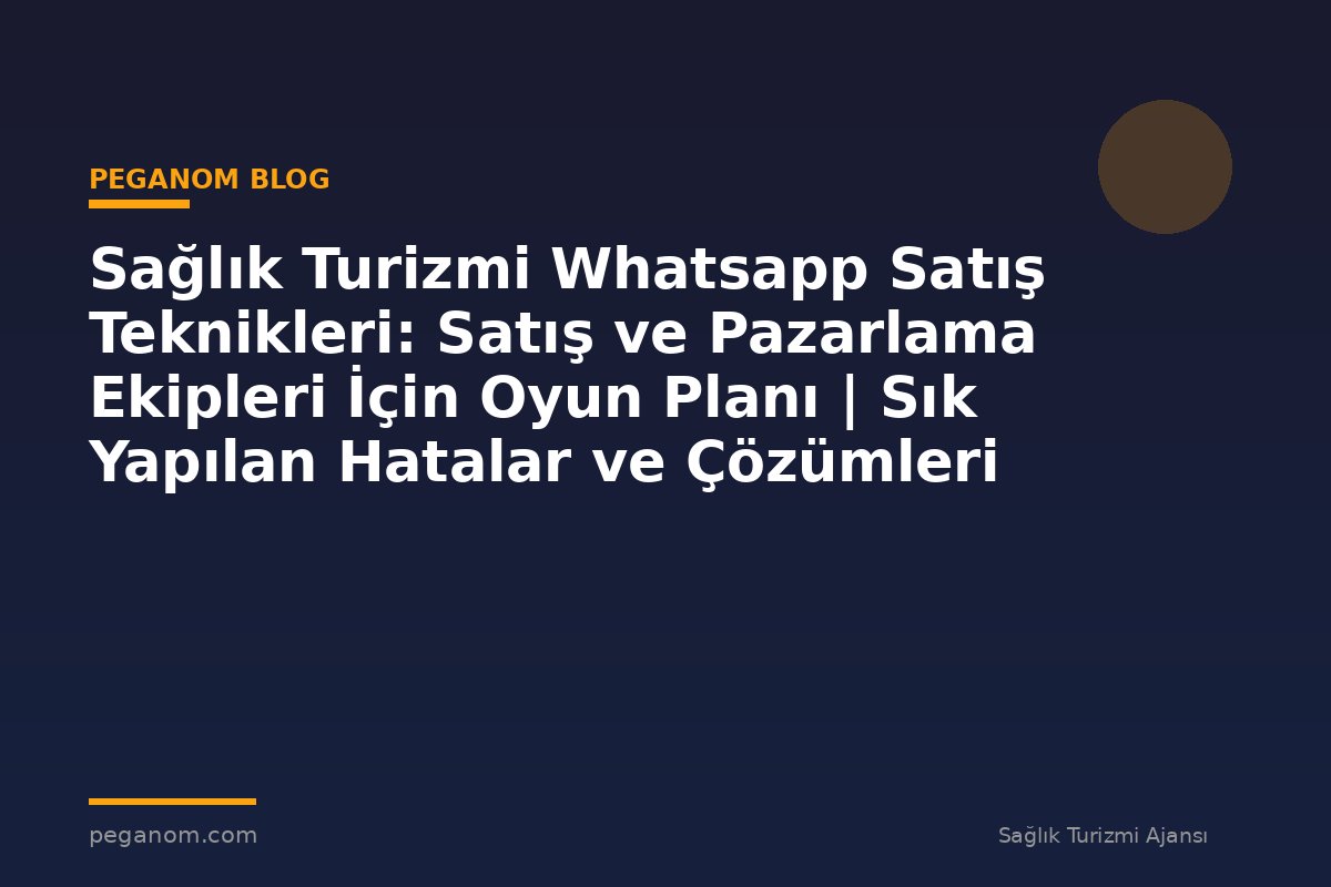 Sağlık Turizmi Whatsapp Satış Teknikleri: Satış ve Pazarlama Ekipleri İçin Oyun Planı | Sık Yapılan Hatalar ve Çözümleri