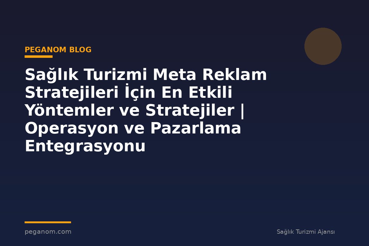 Sağlık Turizmi Meta Reklam Stratejileri İçin En Etkili Yöntemler ve Stratejiler | Operasyon ve Pazarlama Entegrasyonu