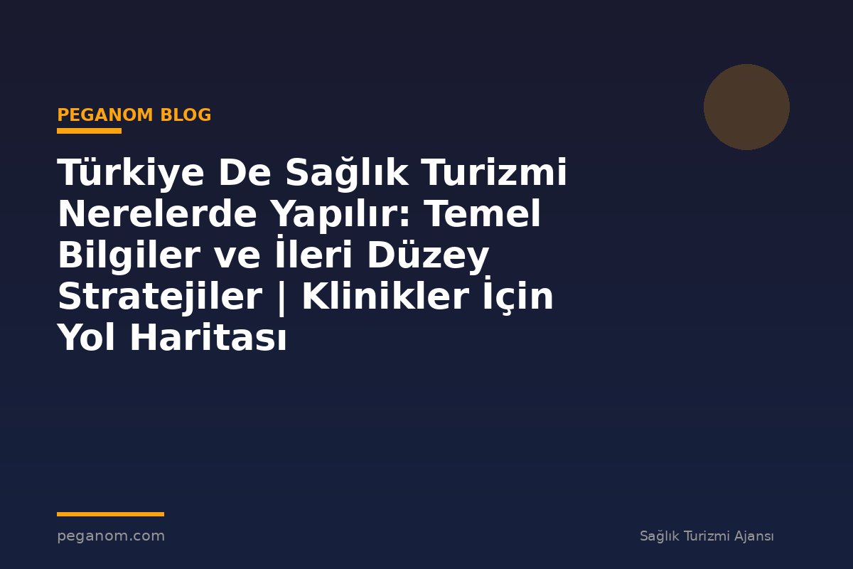 Türkiye De Sağlık Turizmi Nerelerde Yapılır: Temel Bilgiler ve İleri Düzey Stratejiler | Klinikler İçin Yol Haritası