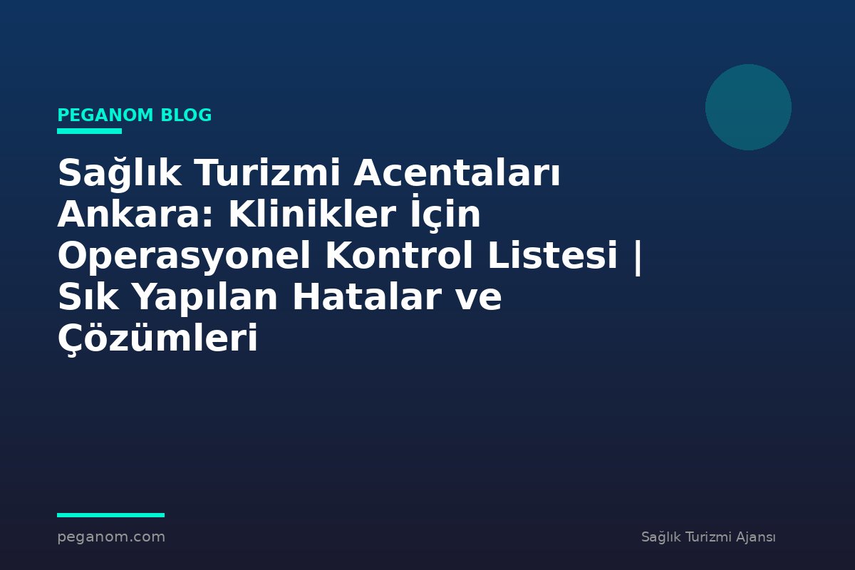 Sağlık Turizmi Acentaları Ankara: Klinikler İçin Operasyonel Kontrol Listesi | Sık Yapılan Hatalar ve Çözümleri