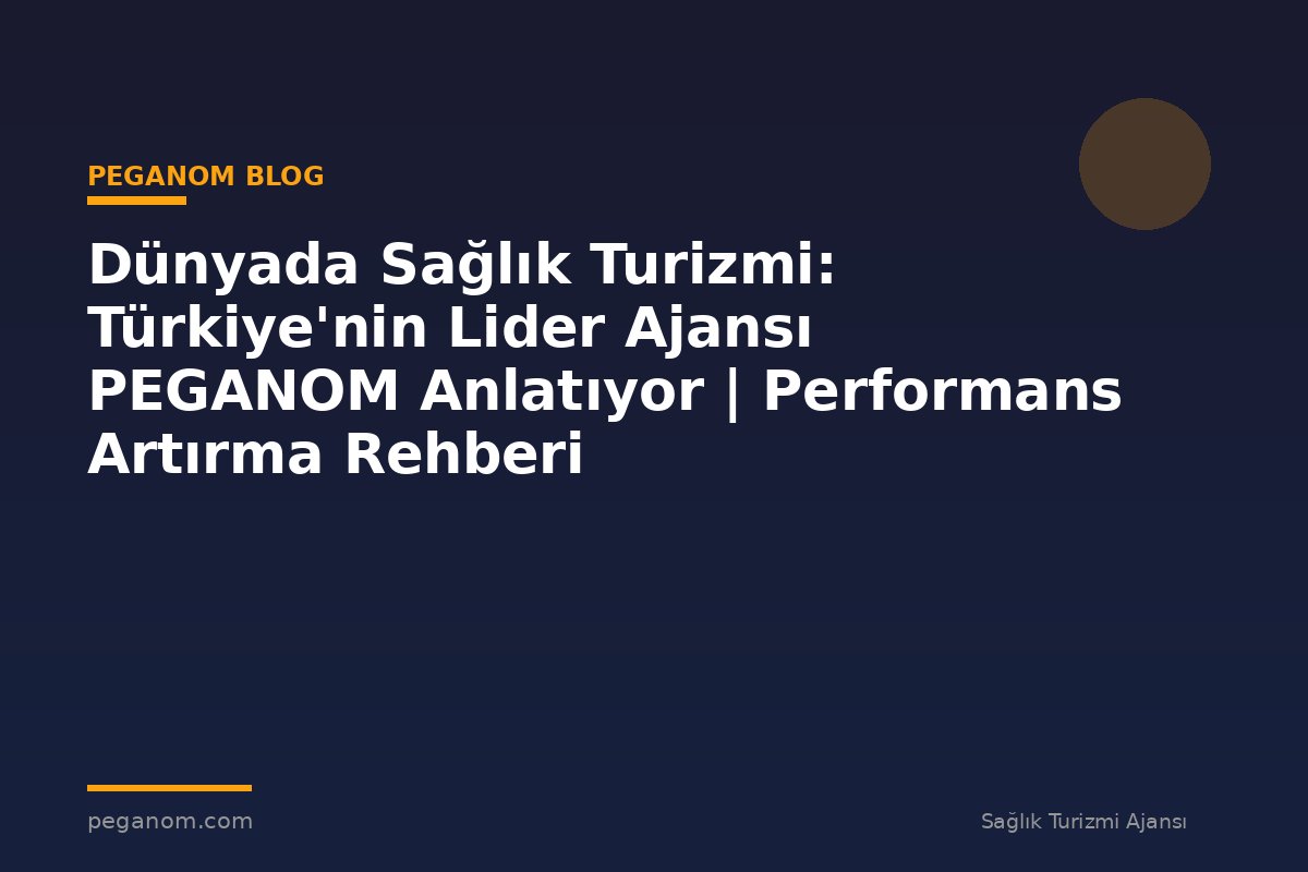 Dünyada Sağlık Turizmi: Türkiye'nin Lider Ajansı PEGANOM Anlatıyor | Performans Artırma Rehberi
