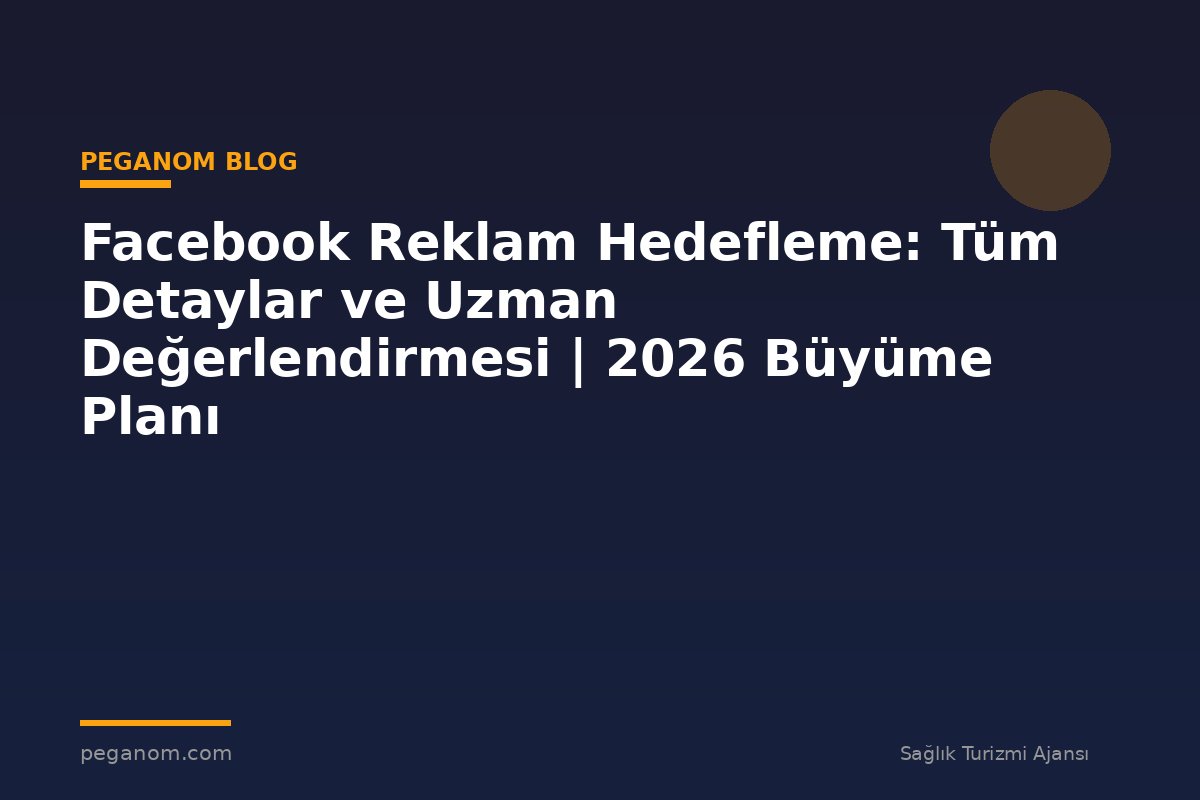 Facebook Reklam Hedefleme: Tüm Detaylar ve Uzman Değerlendirmesi | 2026 Büyüme Planı