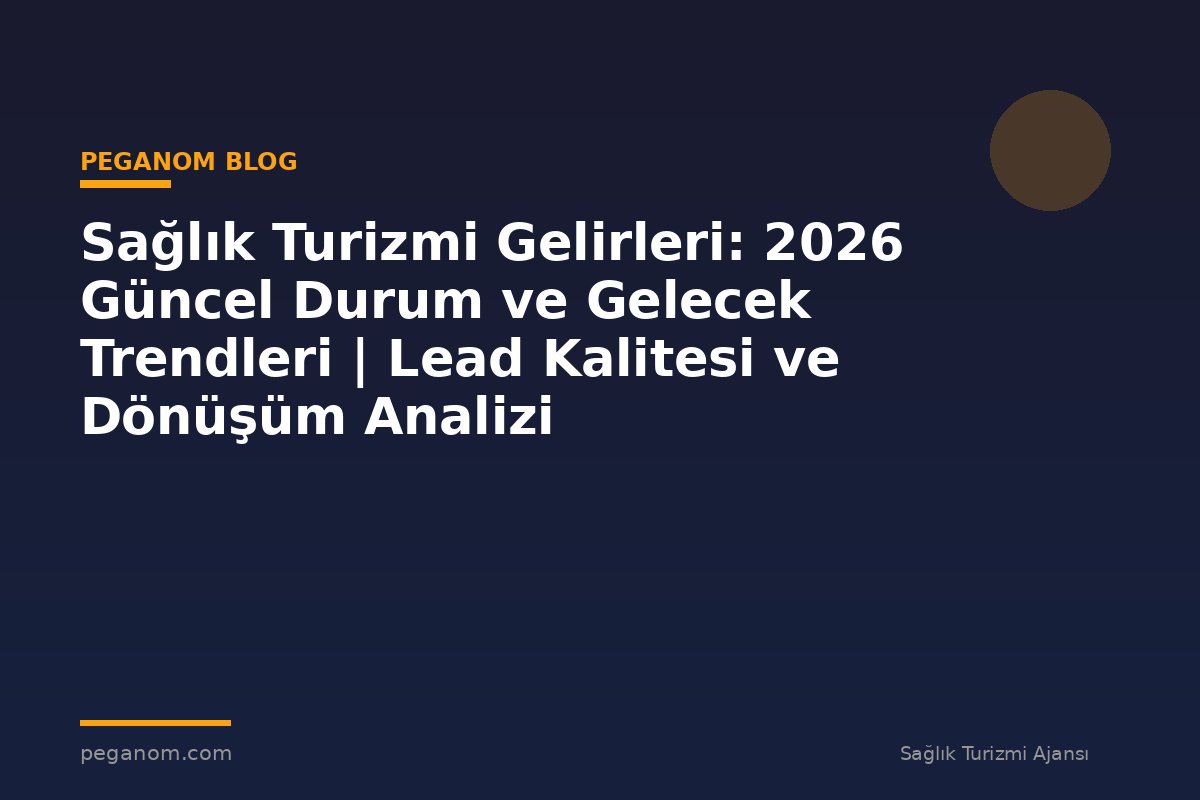Sağlık Turizmi Gelirleri: 2026 Güncel Durum ve Gelecek Trendleri | Lead Kalitesi ve Dönüşüm Analizi