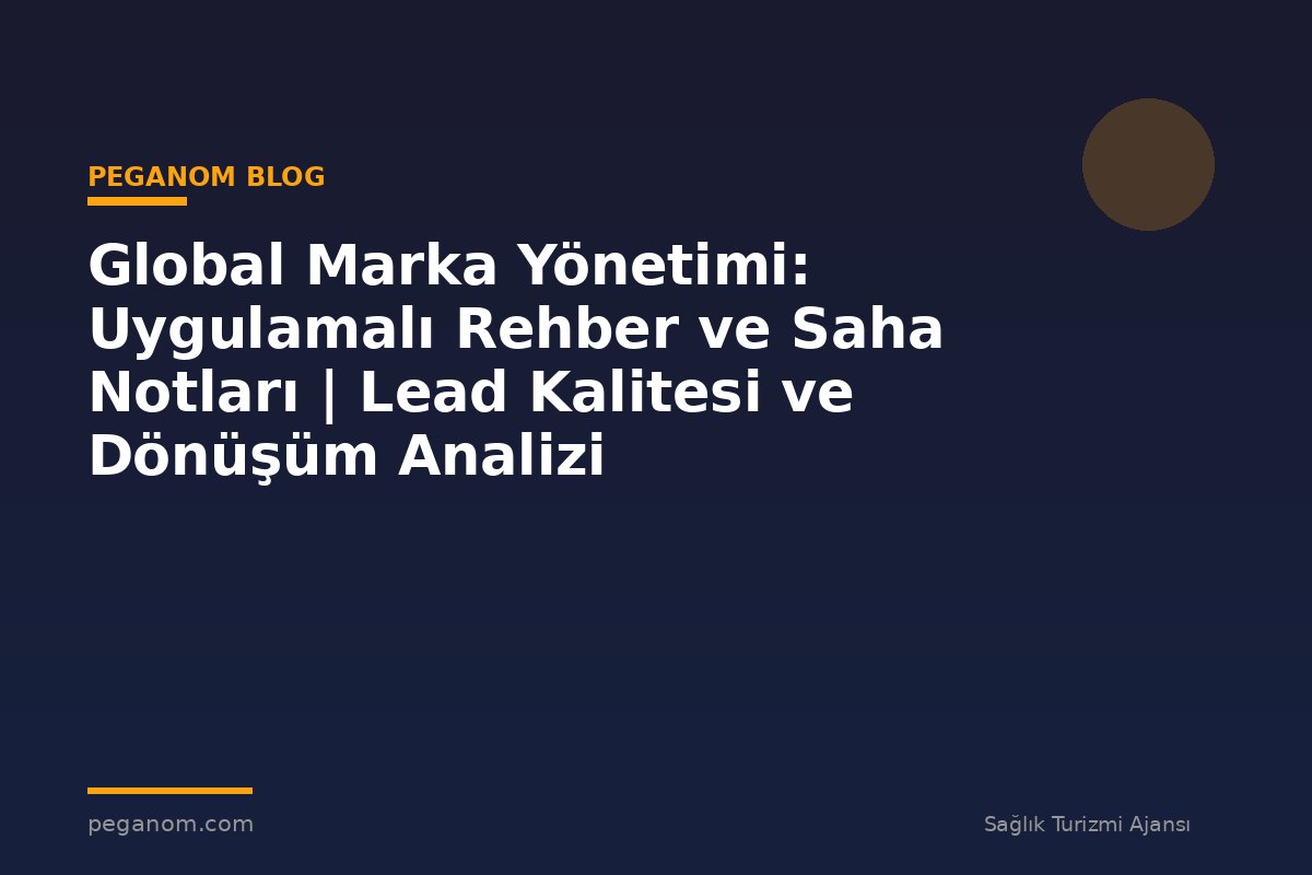 Global Marka Yönetimi: Uygulamalı Rehber ve Saha Notları | Lead Kalitesi ve Dönüşüm Analizi