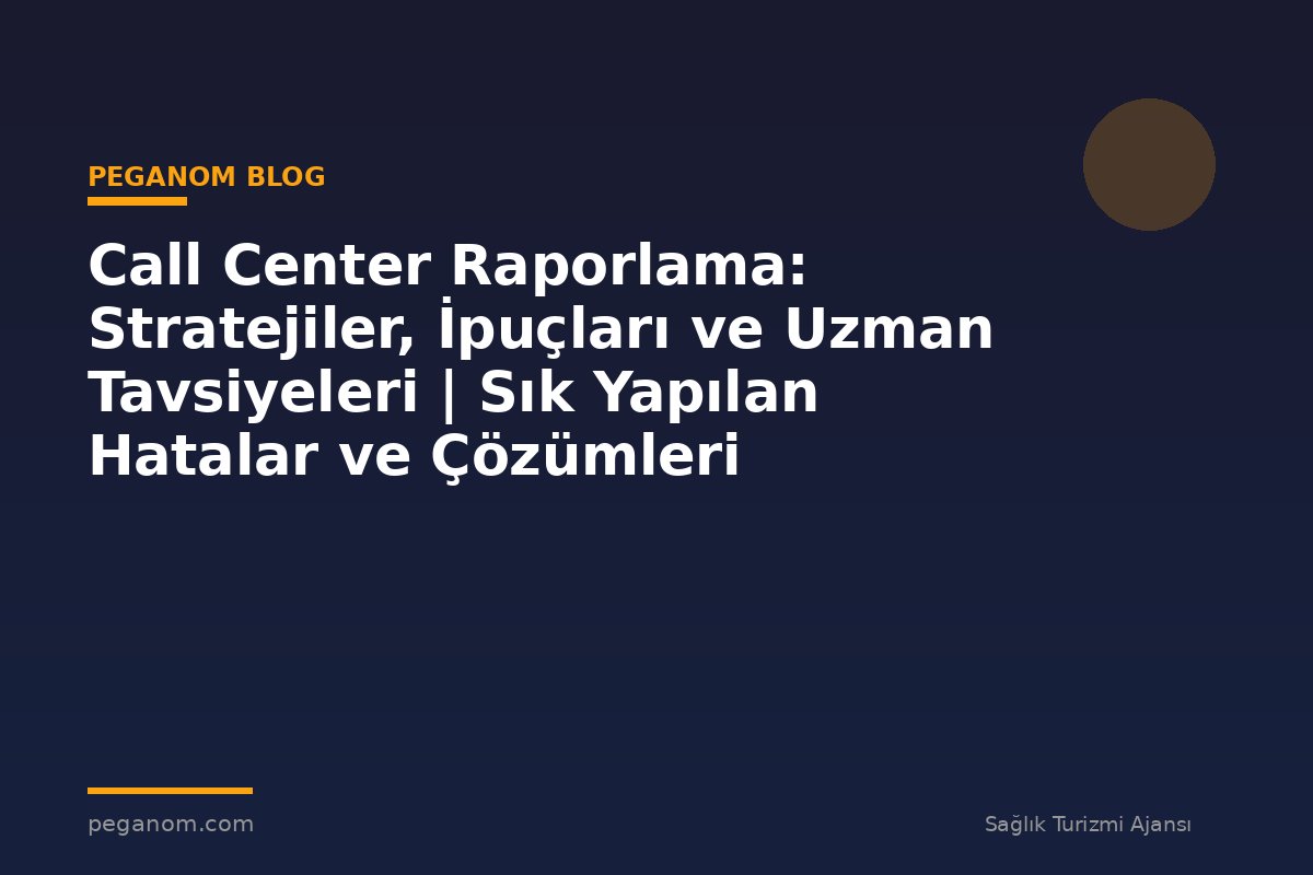 Call Center Raporlama: Stratejiler, İpuçları ve Uzman Tavsiyeleri | Sık Yapılan Hatalar ve Çözümleri