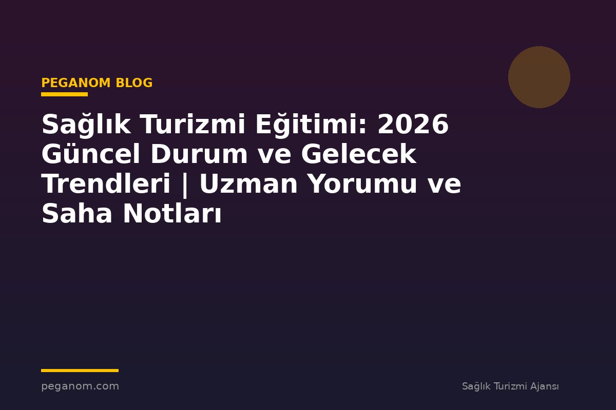 Sağlık Turizmi Eğitimi: 2026 Güncel Durum ve Gelecek Trendleri | Uzman Yorumu ve Saha Notları