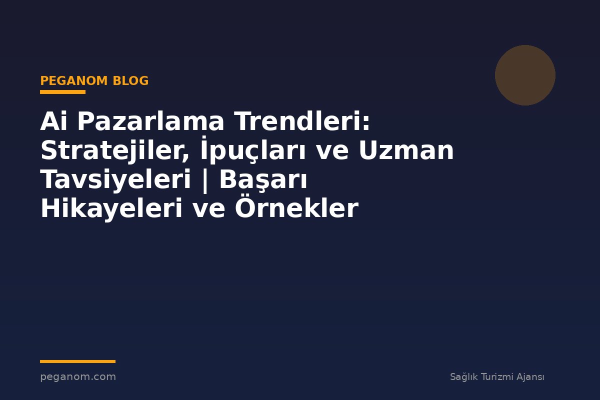 Ai Pazarlama Trendleri: Stratejiler, İpuçları ve Uzman Tavsiyeleri | Başarı Hikayeleri ve Örnekler