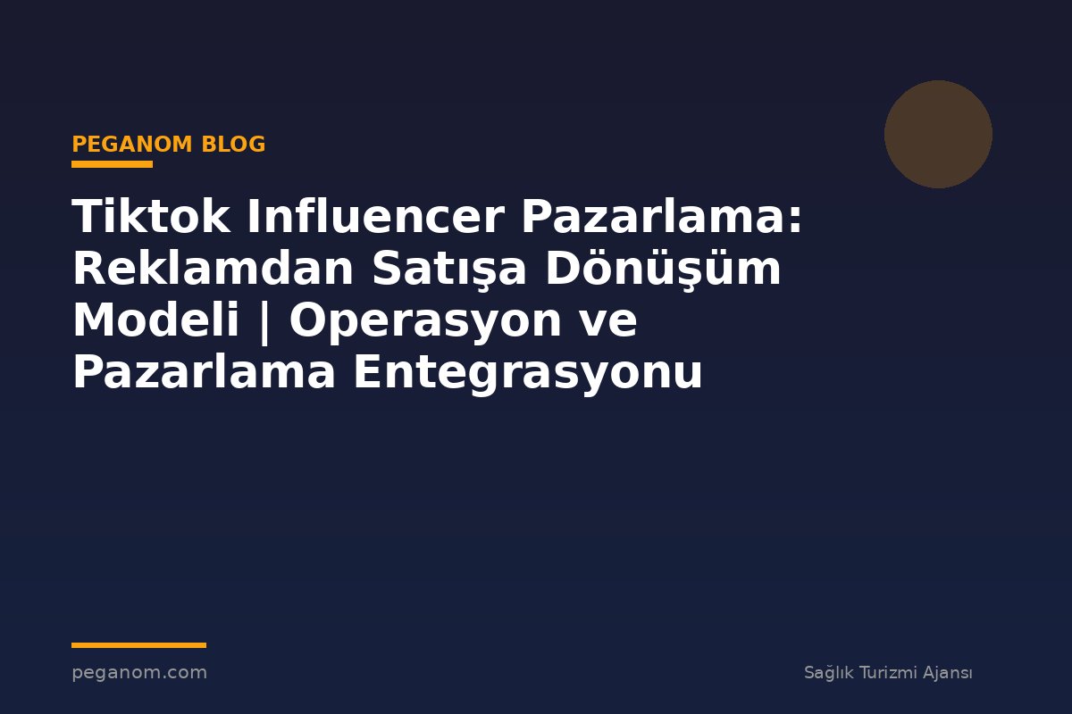 Tiktok Influencer Pazarlama: Reklamdan Satışa Dönüşüm Modeli | Operasyon ve Pazarlama Entegrasyonu